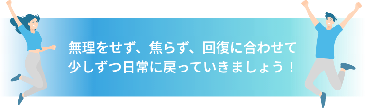 無理をせず、焦らず、回復に合わせて少しずつ日常に戻っていきましょう!