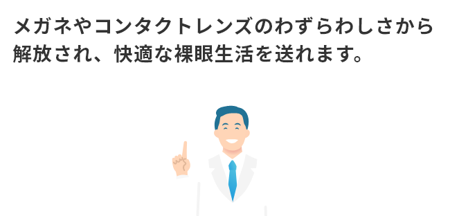 メガネやコンタクトのわずらわしさから解放され、快適な裸眼生活を送れます。