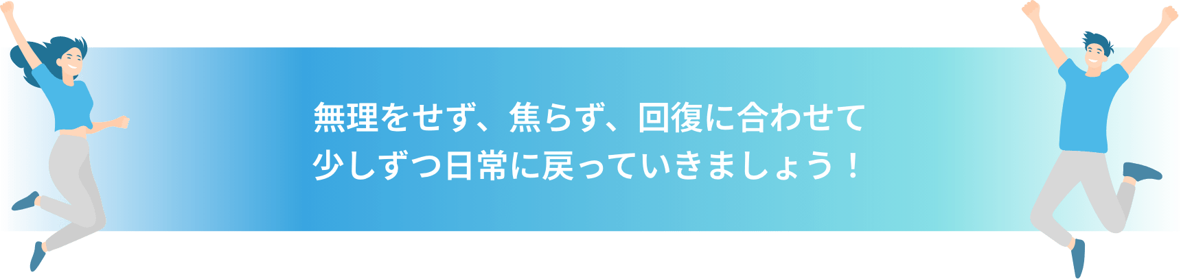 無理をせず、焦らず、回復に合わせて少しずつ日常に戻っていきましょう！